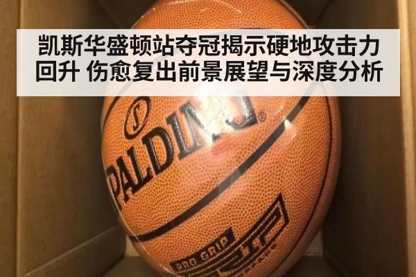 凯斯华盛顿站夺冠揭示硬地攻击力回升 伤愈复出前景展望与深度分析 - jiuyouhui