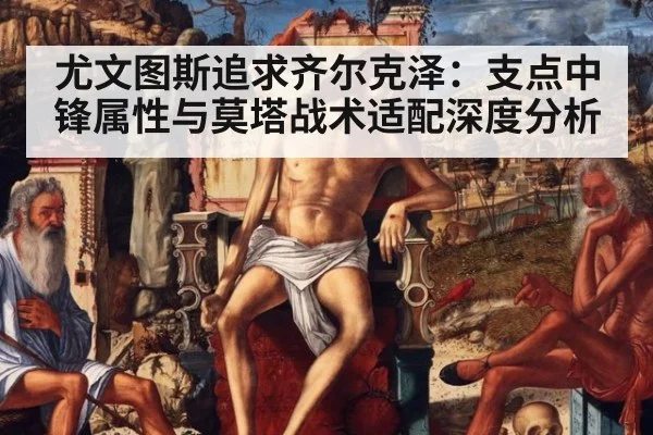 尤文图斯追求齐尔克泽：支点中锋属性与莫塔战术适配深度分析 - jiuyouhui