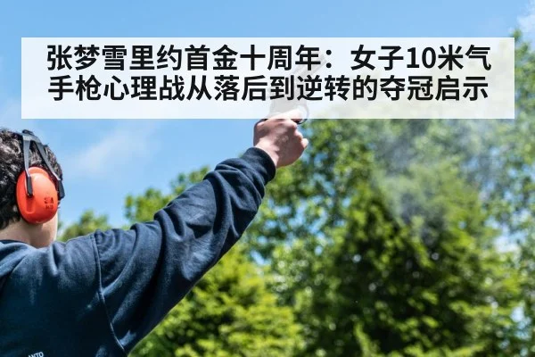 张梦雪里约首金十周年：女子10米气手枪心理战从落后到逆转的夺冠启示