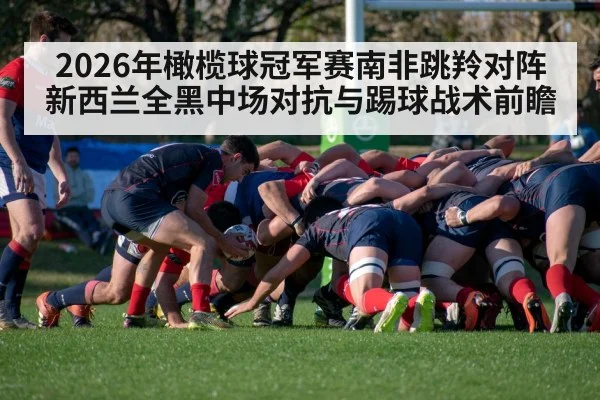 2026年橄榄球冠军赛南非跳羚对阵新西兰全黑中场对抗与踢球战术前瞻 - jiuyouhui