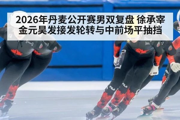 2026年丹麦公开赛男双复盘 徐承宰金元昊发接发轮转与中前场平抽挡 - jiuyouhui
