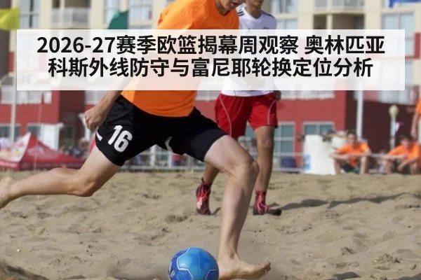 2026-27赛季欧篮揭幕周观察 奥林匹亚科斯外线防守与富尼耶轮换定位分析 - jiuyouhui