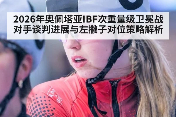 2026年奥佩塔亚IBF次重量级卫冕战 对手谈判进展与左撇子对位策略解析