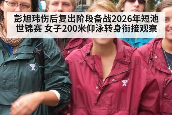 彭旭玮伤后复出阶段备战2026年短池世锦赛 女子200米仰泳转身衔接观察